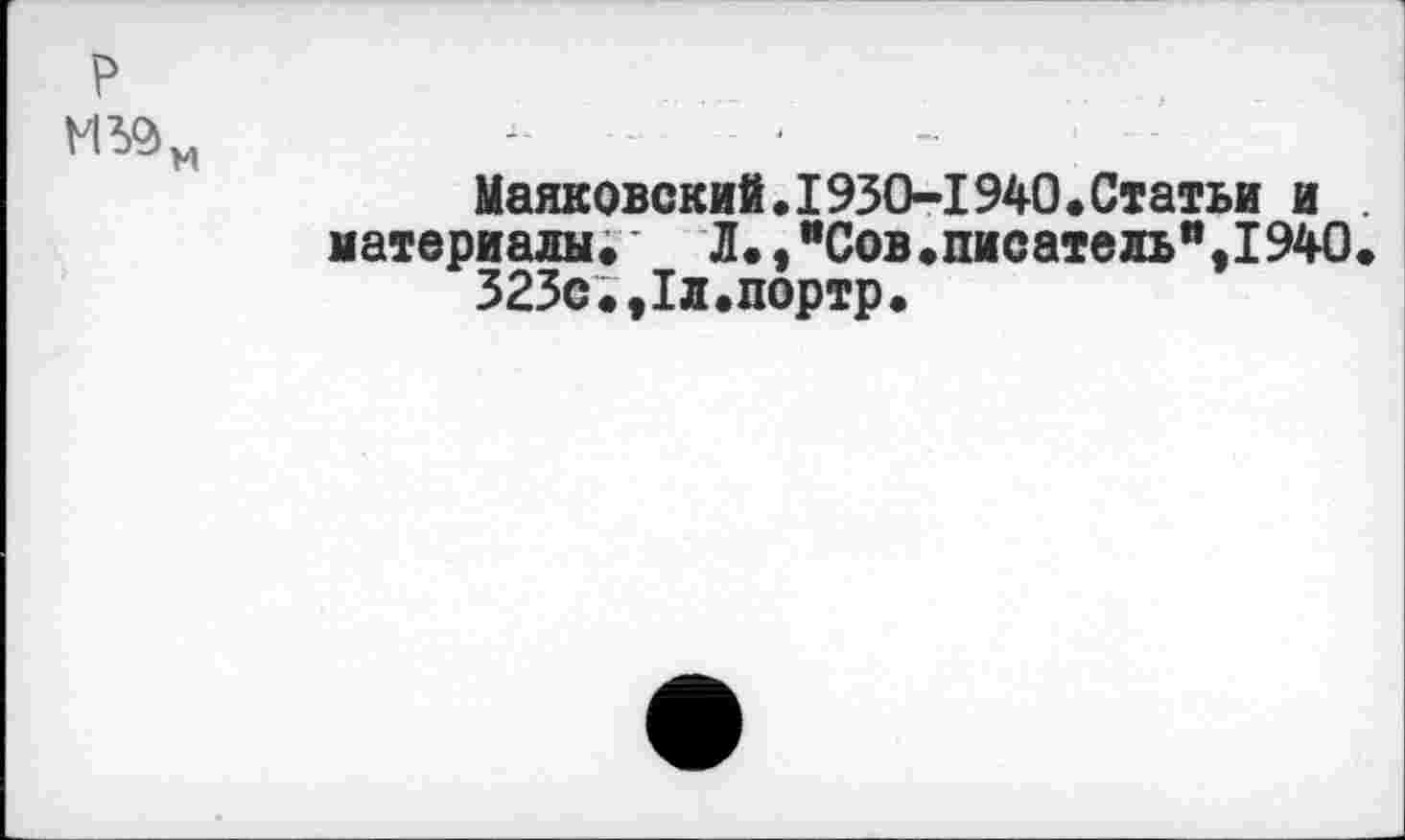 ﻿р - • -
Маяковский.1930-1940.Статьи и материалы.	Л.,"Сов.писатель",1940.
323с.,1л.портр.